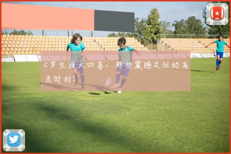 c罗生涯大四喜，那些震撼足坛的高光时刻！