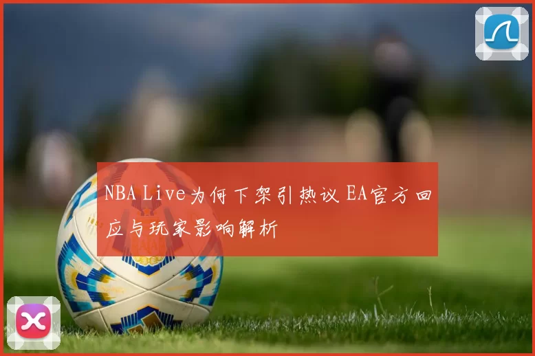 NBA Live为何下架引热议 EA官方回应与玩家影响解析