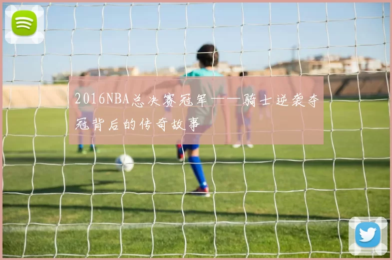 2016NBA总决赛冠军——骑士逆袭夺冠背后的传奇故事