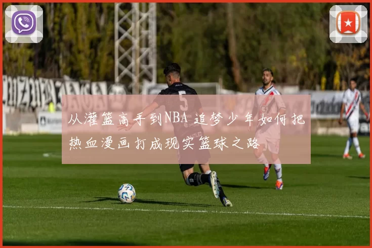 从灌篮高手到NBA 追梦少年如何把热血漫画打成现实篮球之路