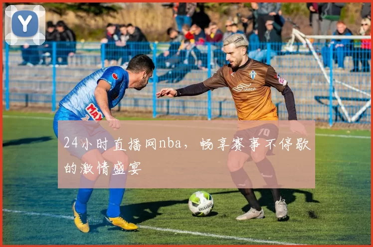 24小时直播网nba，畅享赛事不停歇的激情盛宴