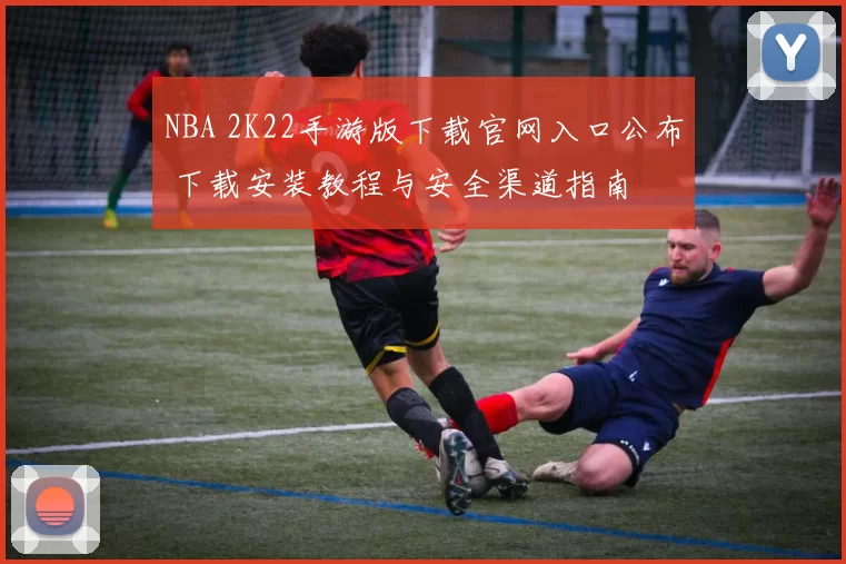 NBA 2K22手游版下载官网入口公布 下载安装教程与安全渠道指南