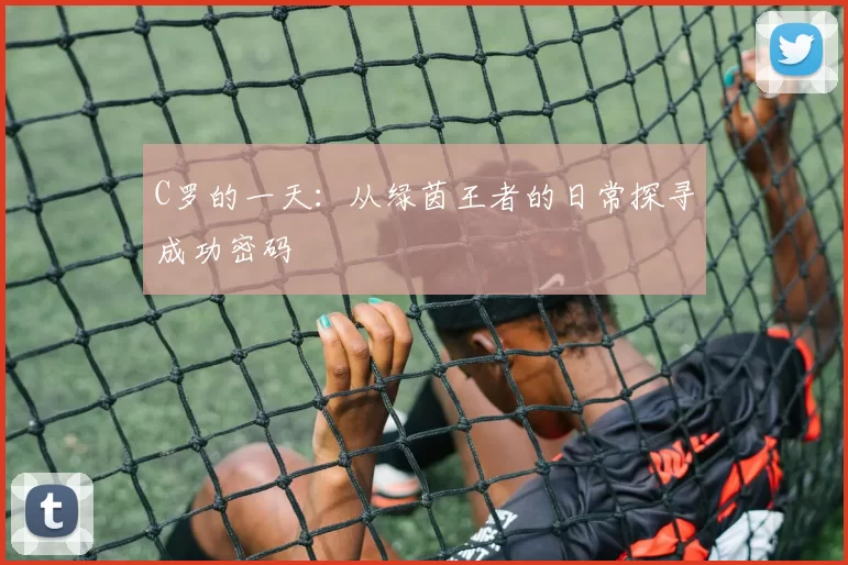 C罗的一天：从绿茵王者的日常探寻成功密码