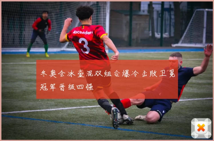 冬奥会冰壶混双组合爆冷击败卫冕冠军晋级四强
