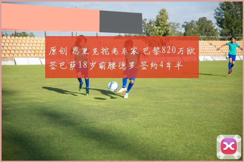 原创 恩里克挖老东家 巴黎820万欧签巴萨18岁前腰德罗 签约4年半