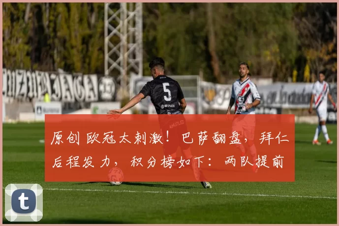 原创 欧冠太刺激！巴萨翻盘，拜仁后程发力，积分榜如下：两队提前出线