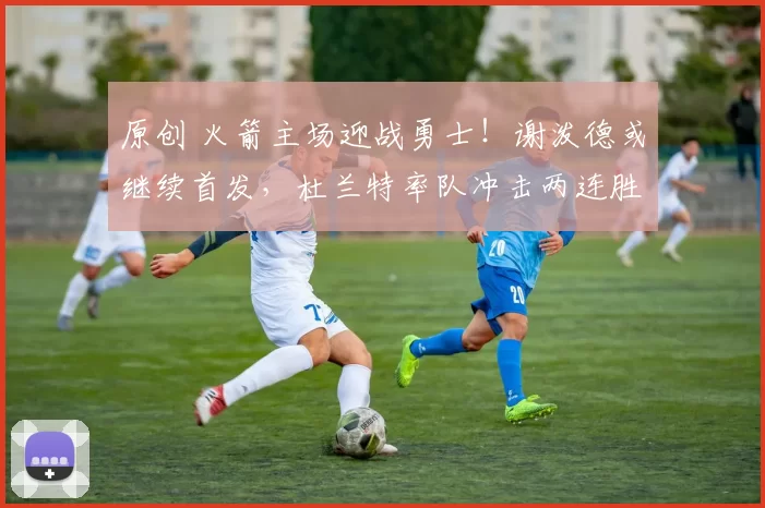 原创 火箭主场迎战勇士！谢泼德或继续首发，杜兰特率队冲击两连胜