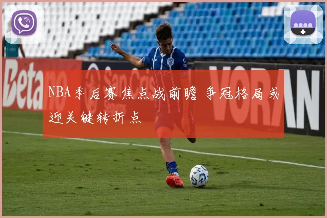 NBA季后赛焦点战前瞻 争冠格局或迎关键转折点