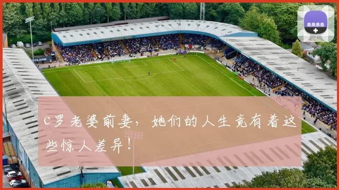 c罗老婆前妻，她们的人生竟有着这些惊人差异！