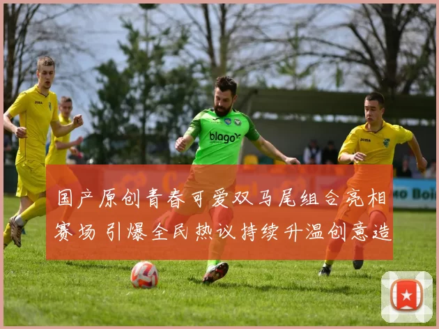 国产原创青春可爱双马尾组合亮相赛场 引爆全民热议持续升温创意造型成焦点引领运动潮流新风尚全网关注点赞期待再创辉煌盛况再续