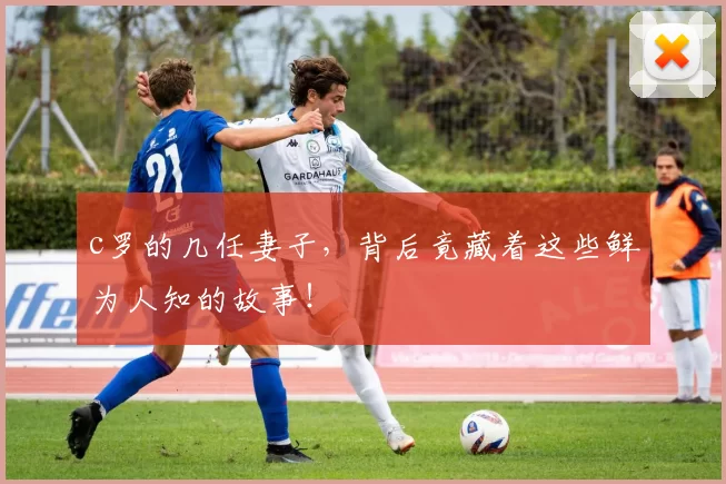 c罗的几任妻子，背后竟藏着这些鲜为人知的故事！