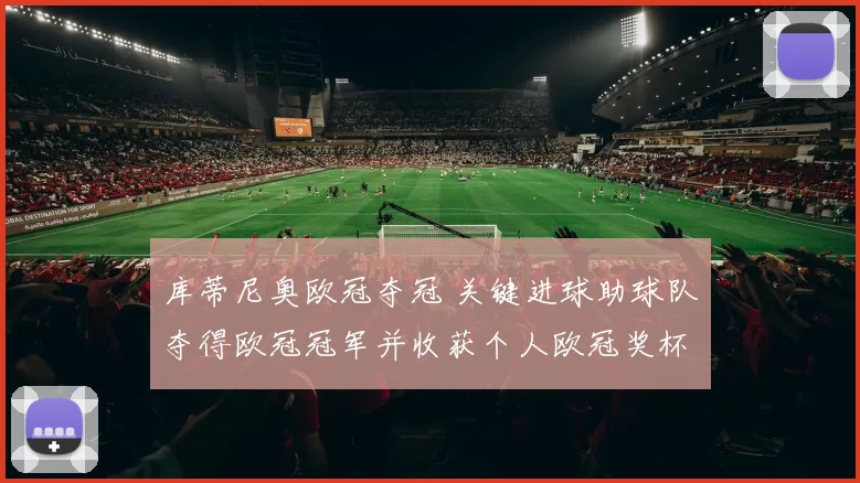 库蒂尼奥欧冠夺冠 关键进球助球队夺得欧冠冠军并收获个人欧冠奖杯