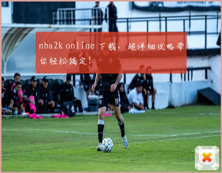 nba2k online 下载，超详细攻略带你轻松搞定！