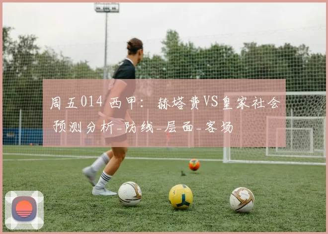 周五014 西甲：赫塔费VS皇家社会 预测分析_防线_层面_客场
