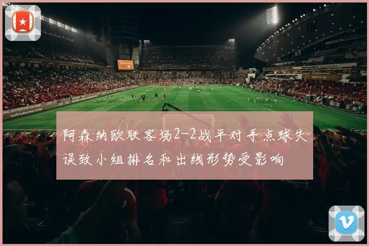 阿森纳欧联客场2-2战平对手点球失误致小组排名和出线形势受影响