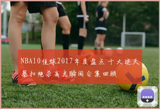 NBA10佳球2017年度盘点 十大逆天暴扣绝杀高光瞬间合集回顾