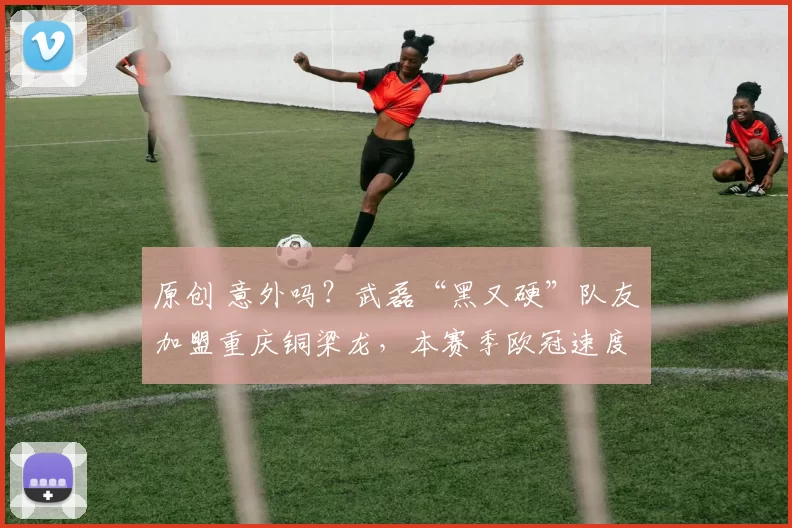 原创 意外吗？武磊“黑又硬”队友加盟重庆铜梁龙，本赛季欧冠速度第一
