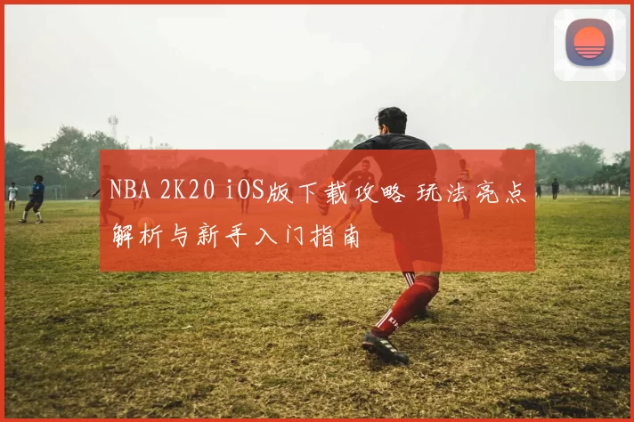 NBA 2K20 iOS版下载攻略 玩法亮点解析与新手入门指南