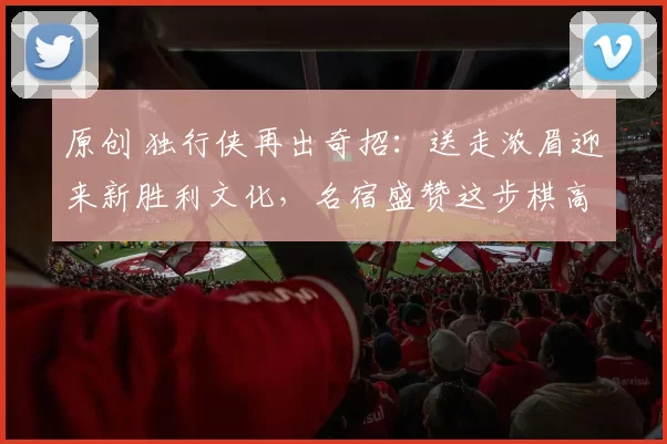 原创 独行侠再出奇招：送走浓眉迎来新胜利文化，名宿盛赞这步棋高明无比