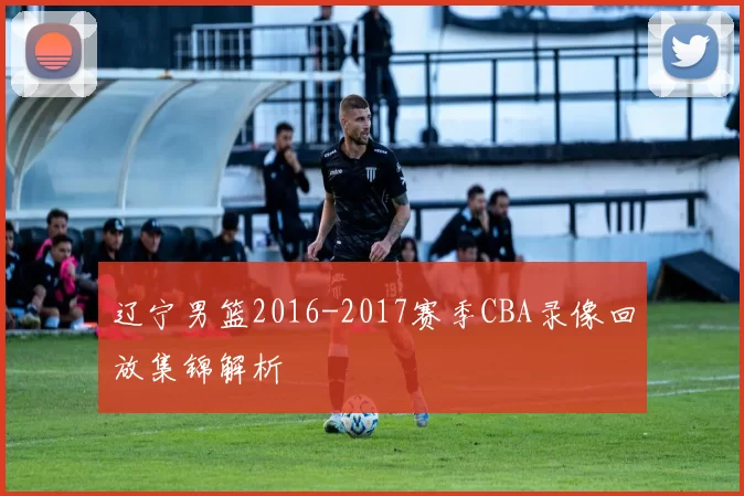 辽宁男篮2016-2017赛季CBA录像回放集锦解析