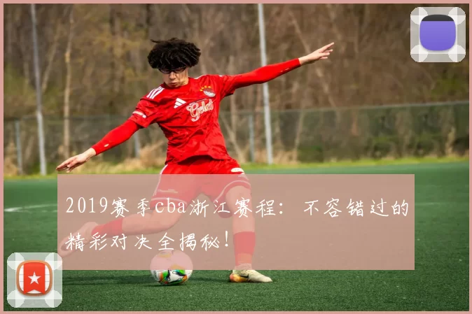 2019赛季cba浙江赛程：不容错过的精彩对决全揭秘！
