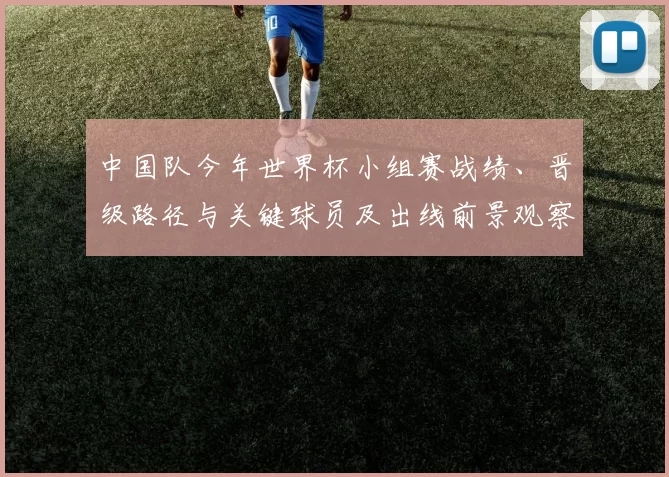 中国队今年世界杯小组赛战绩、晋级路径与关键球员及出线前景观察