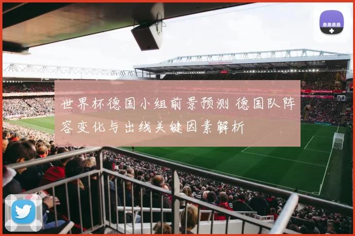 世界杯德国小组前景预测 德国队阵容变化与出线关键因素解析