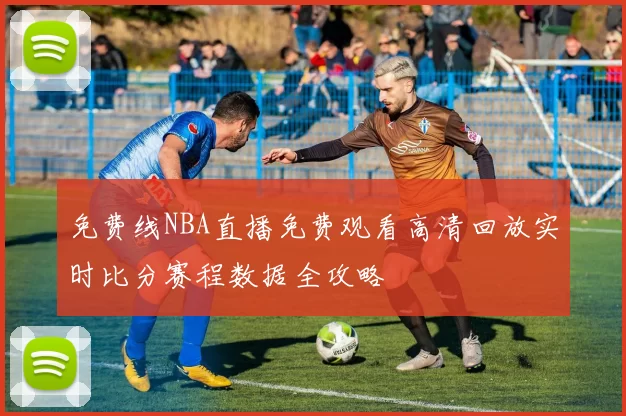 免费线NBA直播免费观看高清回放实时比分赛程数据全攻略