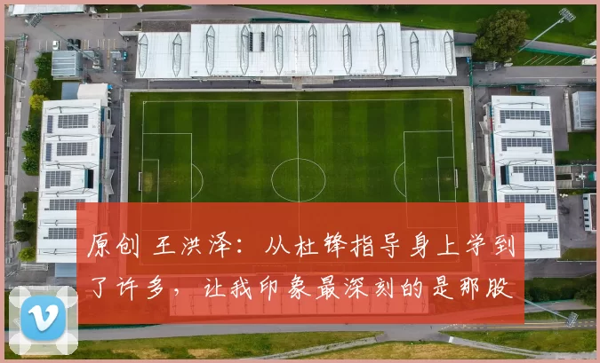 原创 王洪泽：从杜锋指导身上学到了许多，让我印象最深刻的是那股狠劲