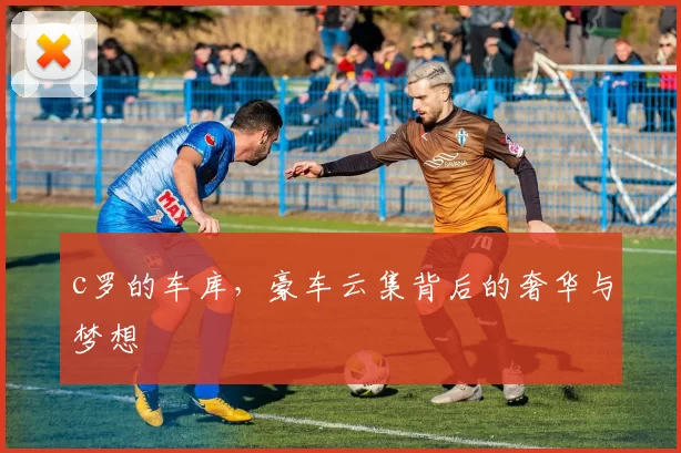 c罗的车库，豪车云集背后的奢华与梦想