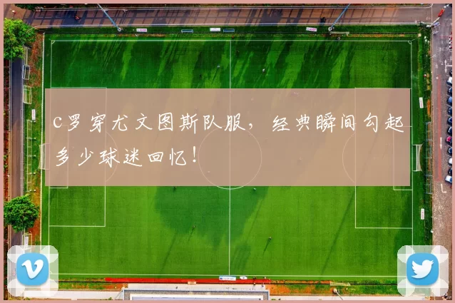 c罗穿尤文图斯队服，经典瞬间勾起多少球迷回忆！