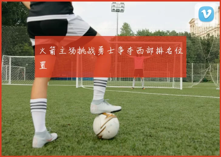 火箭主场挑战勇士争夺西部排名位置