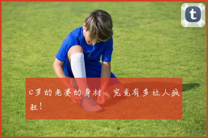 c罗的老婆的身材，究竟有多让人疯狂！