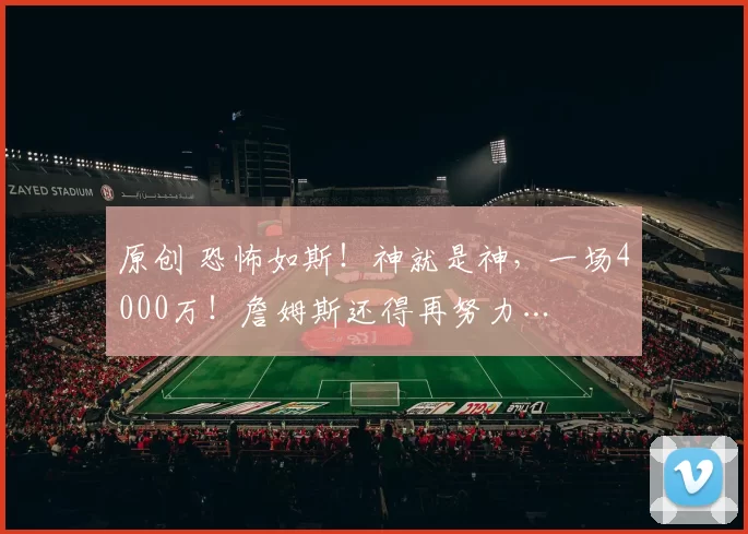 原创 恐怖如斯！神就是神，一场4000万！詹姆斯还得再努力…