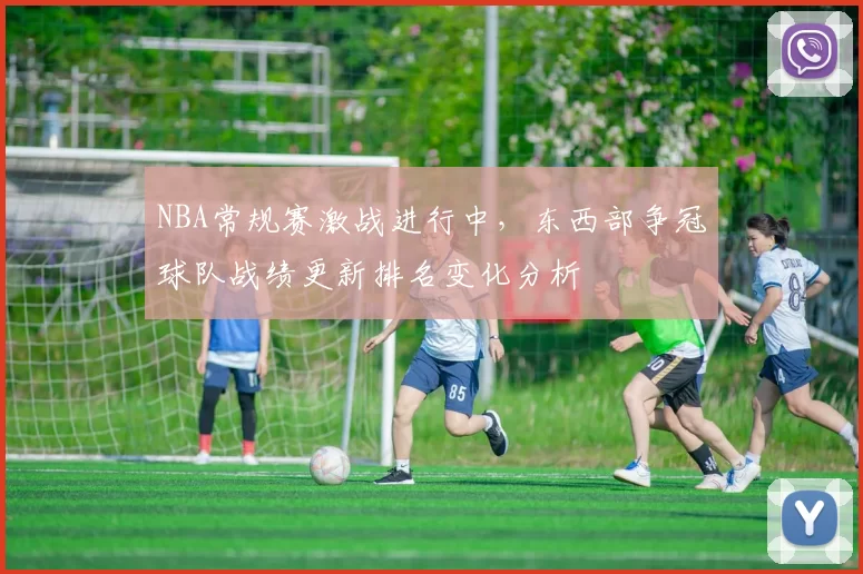NBA常规赛激战进行中，东西部争冠球队战绩更新排名变化分析