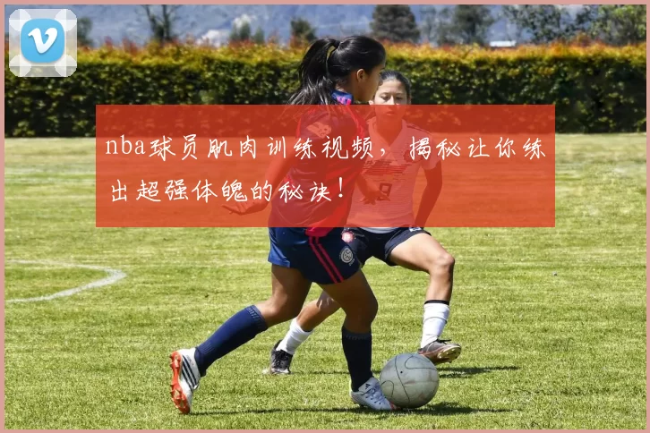nba球员肌肉训练视频，揭秘让你练出超强体魄的秘诀！