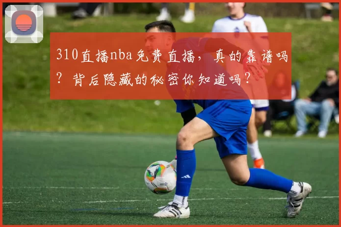 310直播nba免费直播，真的靠谱吗？背后隐藏的秘密你知道吗？
