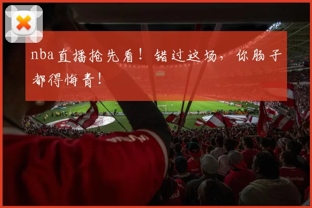 nba直播抢先看！错过这场，你肠子都得悔青！