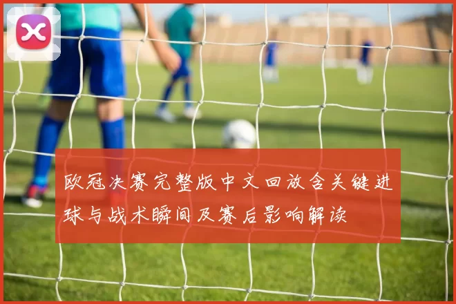 欧冠决赛完整版中文回放含关键进球与战术瞬间及赛后影响解读