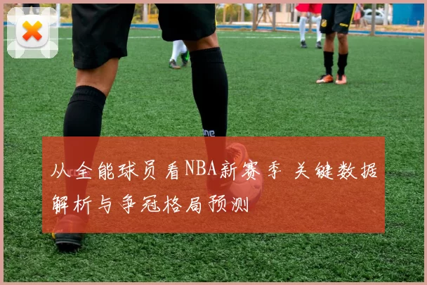 从全能球员看NBA新赛季 关键数据解析与争冠格局预测