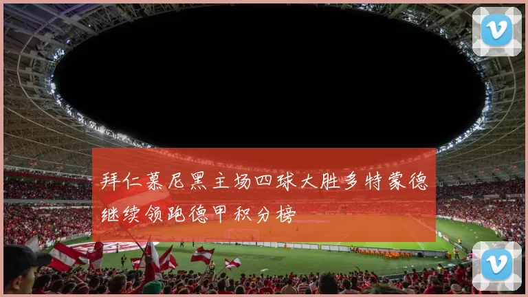 拜仁慕尼黑主场四球大胜多特蒙德继续领跑德甲积分榜