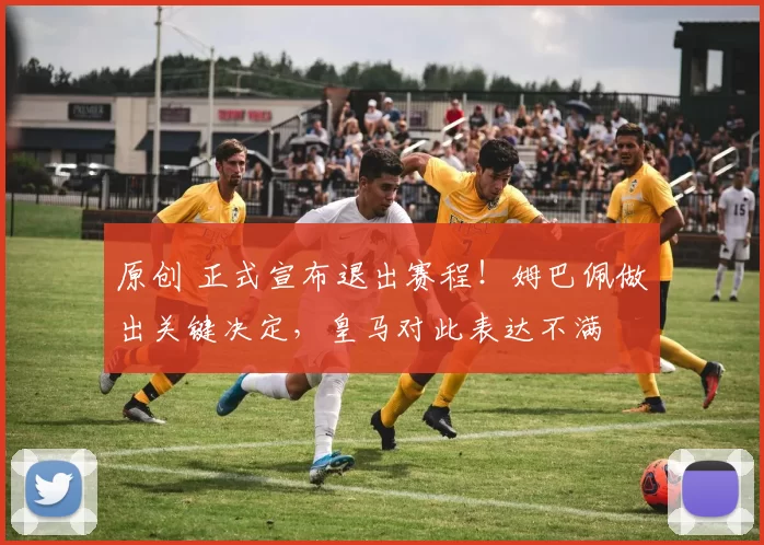 原创 正式宣布退出赛程！姆巴佩做出关键决定，皇马对此表达不满