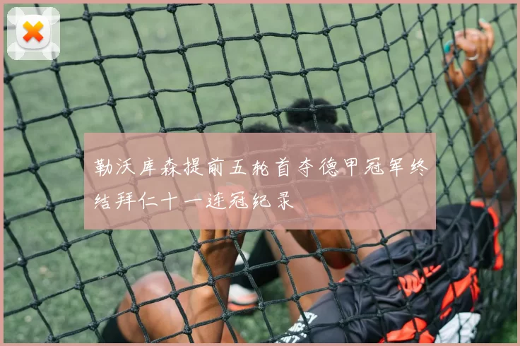 勒沃库森提前五轮首夺德甲冠军终结拜仁十一连冠纪录