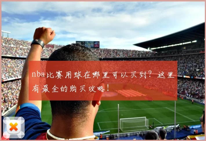 nba比赛用球在哪里可以买到？这里有最全的购买攻略！