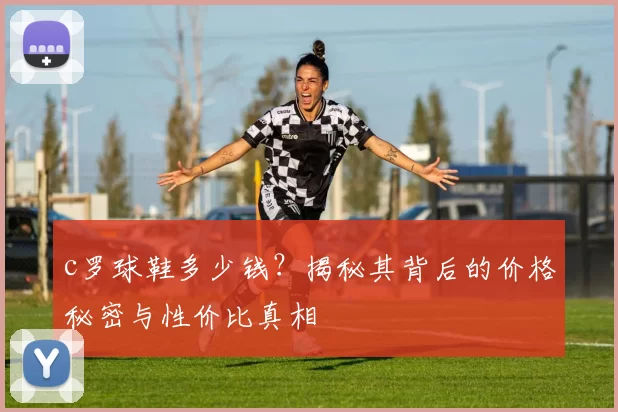 c罗球鞋多少钱？揭秘其背后的价格秘密与性价比真相