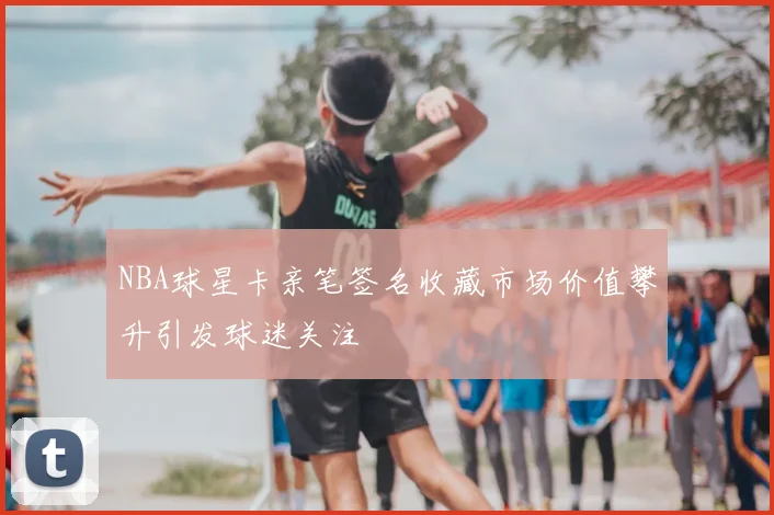 NBA球星卡亲笔签名收藏市场价值攀升引发球迷关注