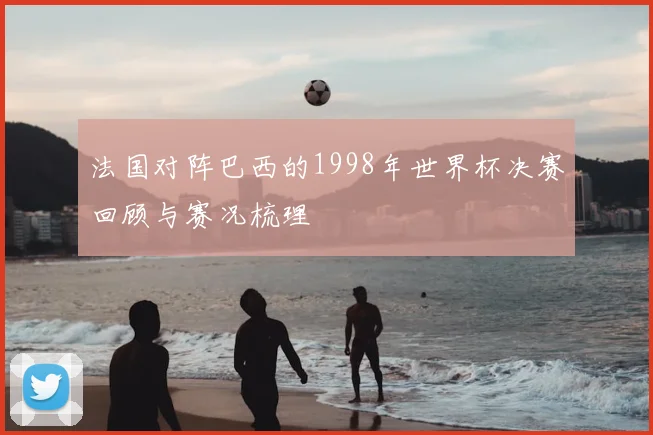 法国对阵巴西的1998年世界杯决赛回顾与赛况梳理