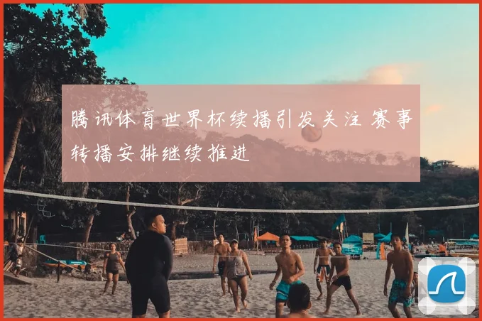 腾讯体育世界杯续播引发关注 赛事转播安排继续推进