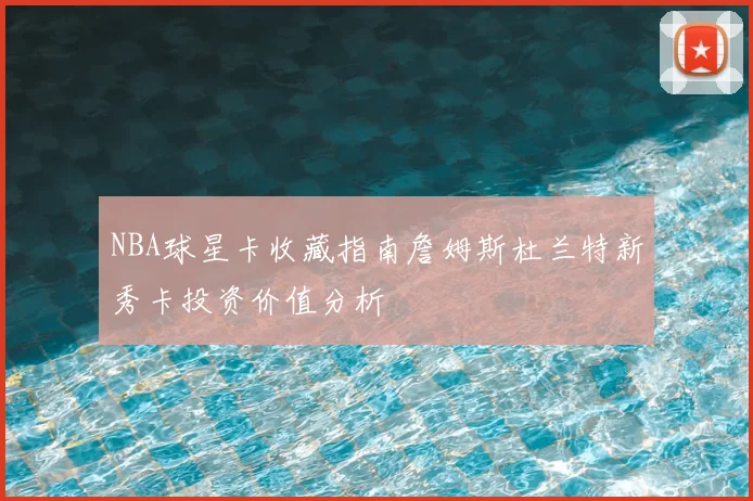 NBA球星卡收藏指南詹姆斯杜兰特新秀卡投资价值分析