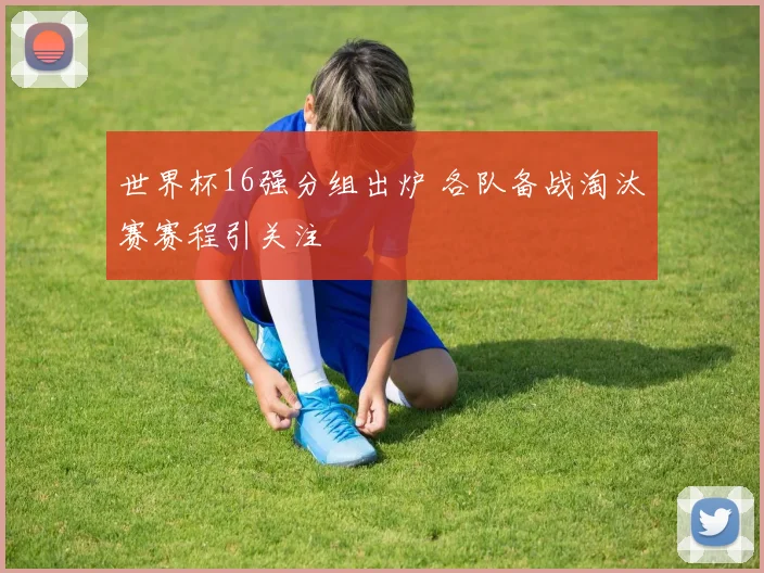 世界杯16强分组出炉 各队备战淘汰赛赛程引关注